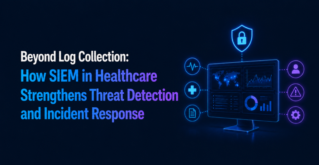 Beyond Log Collection: How SIEM in Healthcare Strengthens Threat Detection and Incident Response